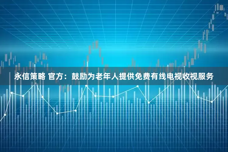 永信策略 官方：鼓励为老年人提供免费有线电视收视服务