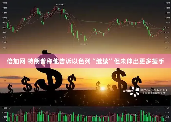 倍加网 特朗普称他告诉以色列“继续”但未伸出更多援手