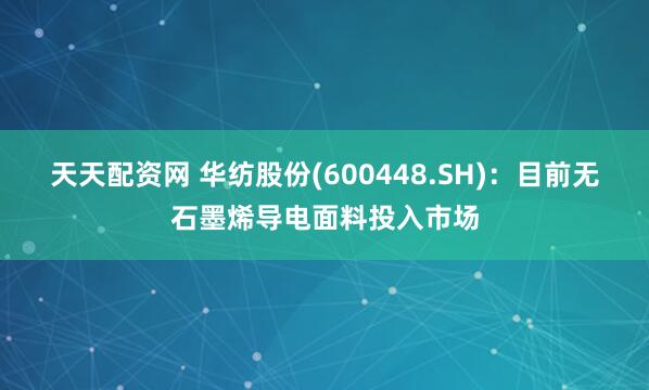 天天配资网 华纺股份(600448.SH)：目前无石墨烯导电面料投入市场