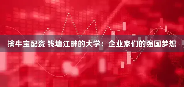 擒牛宝配资 钱塘江畔的大学：企业家们的强国梦想