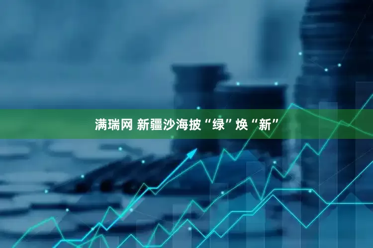满瑞网 新疆沙海披“绿”焕“新”