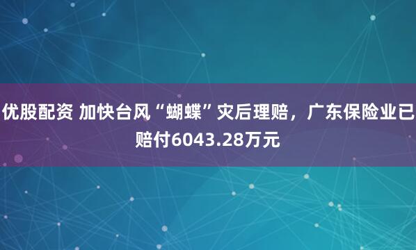 优股配资 加快台风“蝴蝶”灾后理赔，广东保险业已赔付6043.28万元