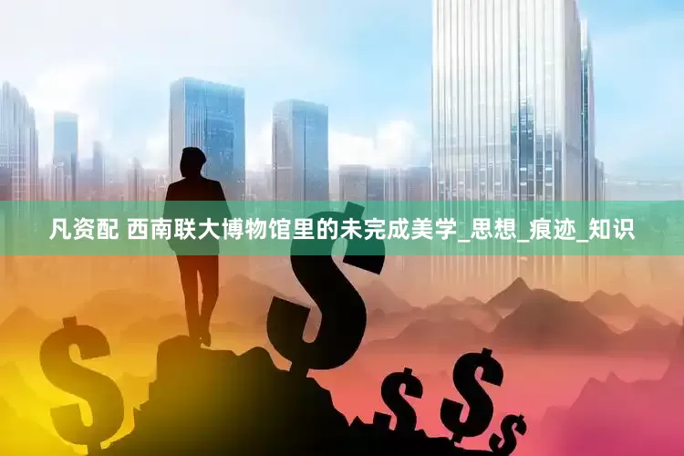 凡资配 西南联大博物馆里的未完成美学_思想_痕迹_知识