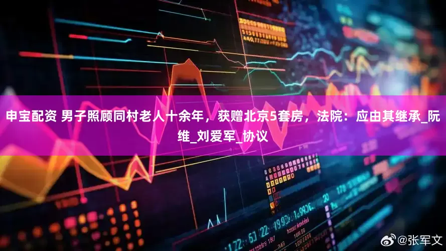申宝配资 男子照顾同村老人十余年，获赠北京5套房，法院：应由其继承_阮维_刘爱军_协议