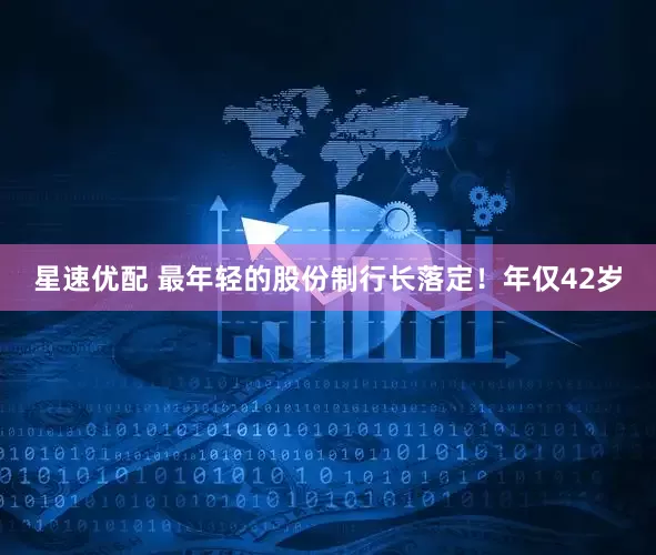 星速优配 最年轻的股份制行长落定！年仅42岁
