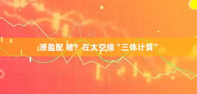 涨盈配 啥？在太空搞“三体计算”