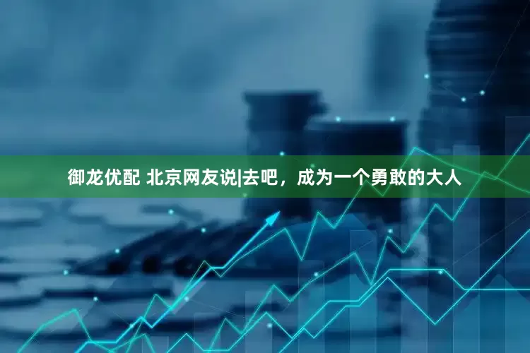 御龙优配 北京网友说|去吧，成为一个勇敢的大人