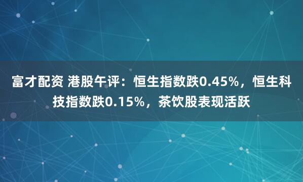 富才配资 港股午评：恒生指数跌0.45%，恒生科技指数跌0.15%，茶饮股表现活跃