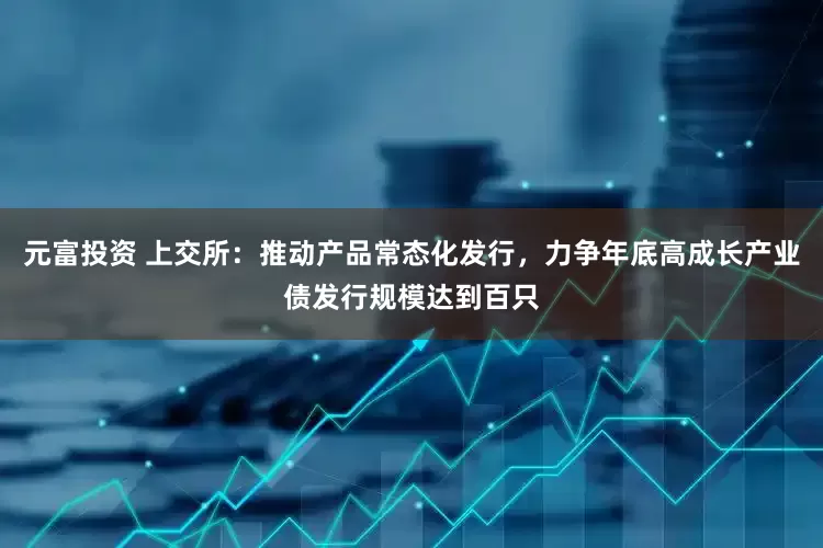 元富投资 上交所：推动产品常态化发行，力争年底高成长产业债发行规模达到百只