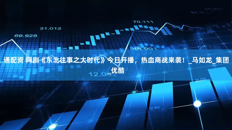 通配资 网剧《东北往事之大时代》今日开播，热血商战来袭！_马如龙_集团_优酷