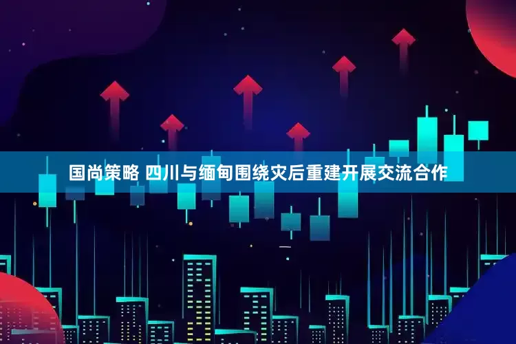 国尚策略 四川与缅甸围绕灾后重建开展交流合作