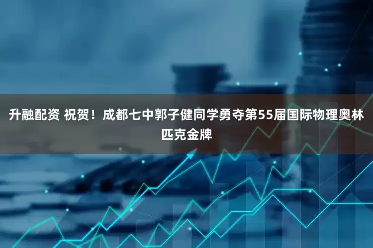 升融配资 祝贺！成都七中郭子健同学勇夺第55届国际物理奥林匹克金牌