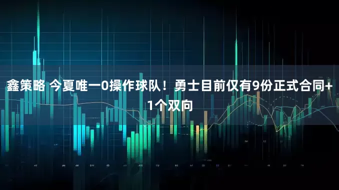 鑫策略 今夏唯一0操作球队！勇士目前仅有9份正式合同+1个双向