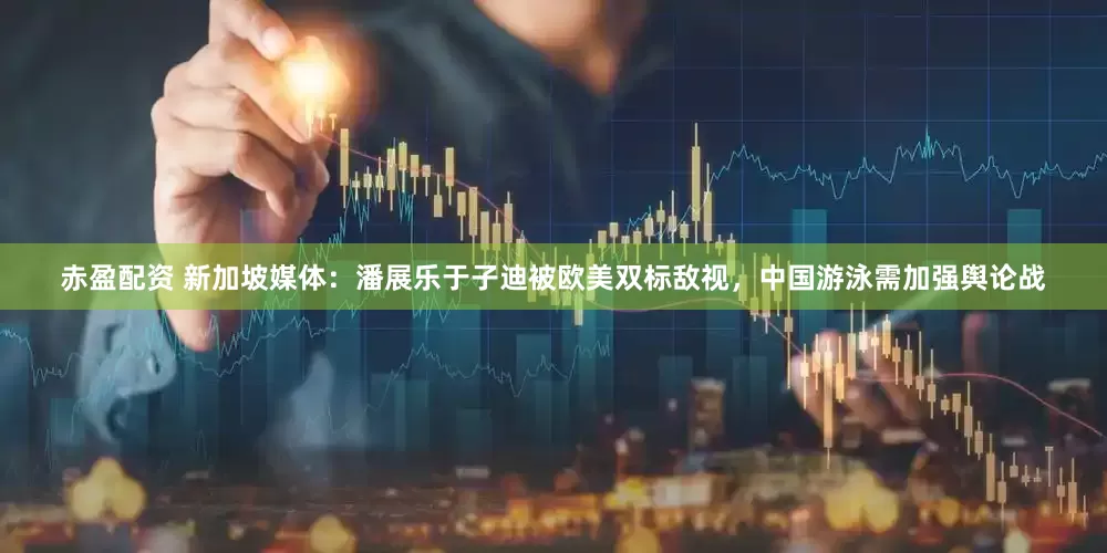 赤盈配资 新加坡媒体：潘展乐于子迪被欧美双标敌视，中国游泳需加强舆论战