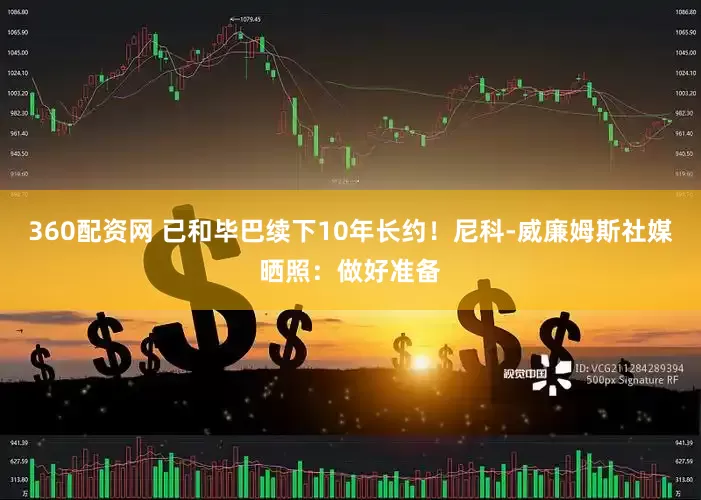 360配资网 已和毕巴续下10年长约！尼科-威廉姆斯社媒晒照：做好准备