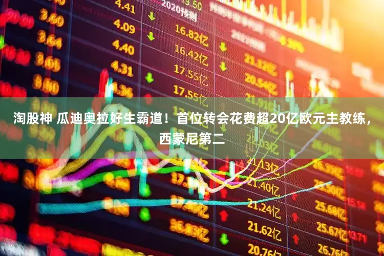 淘股神 瓜迪奥拉好生霸道！首位转会花费超20亿欧元主教练，西蒙尼第二