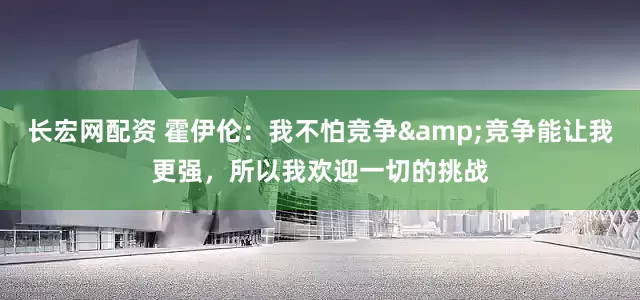长宏网配资 霍伊伦：我不怕竞争&竞争能让我更强，所以我欢迎一切的挑战