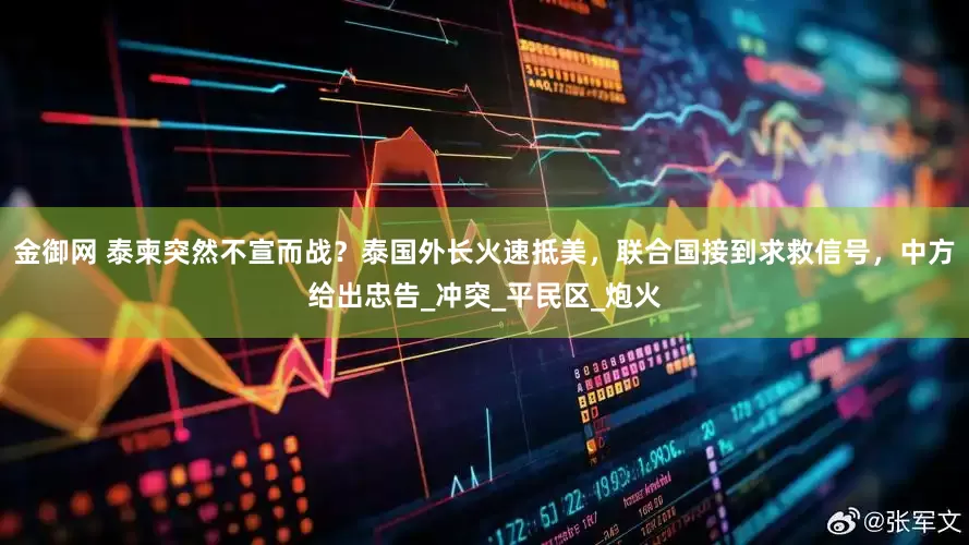 金御网 泰柬突然不宣而战？泰国外长火速抵美，联合国接到求救信号，中方给出忠告_冲突_平民区_炮火