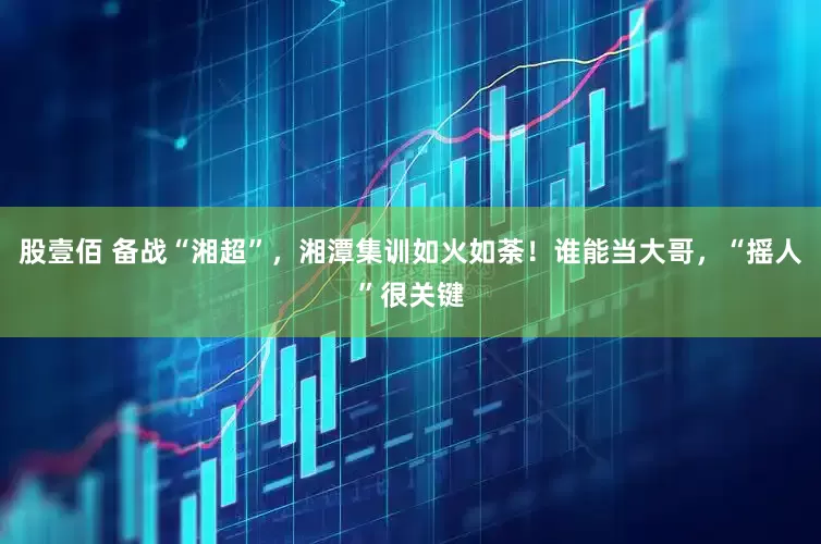 股壹佰 备战“湘超”，湘潭集训如火如荼！谁能当大哥，“摇人”很关键