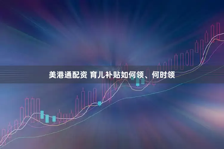 美港通配资 育儿补贴如何领、何时领