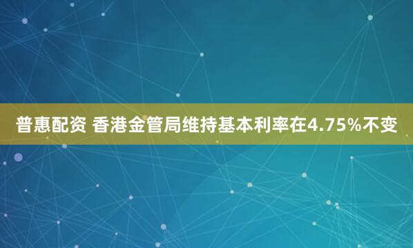 普惠配资 香港金管局维持基本利率在4.75%不变