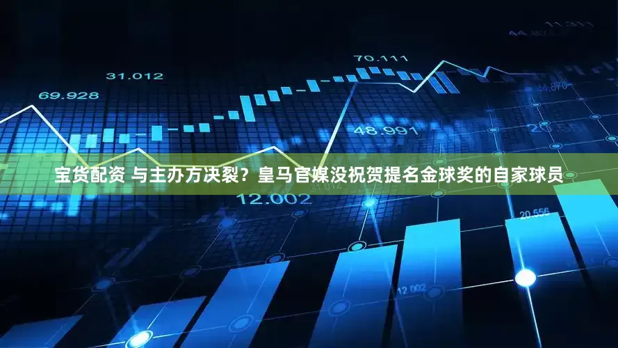 宝货配资 与主办方决裂？皇马官媒没祝贺提名金球奖的自家球员