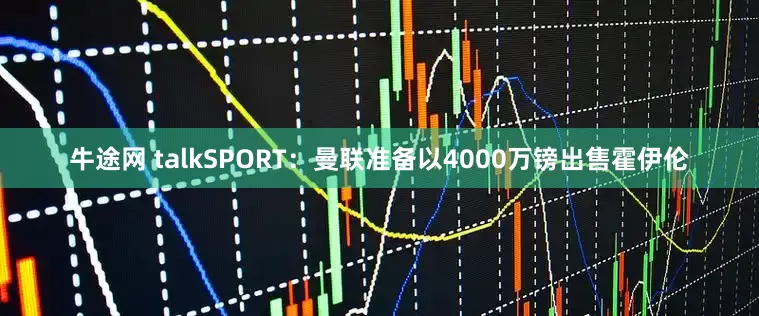 牛途网 talkSPORT：曼联准备以4000万镑出售霍伊伦