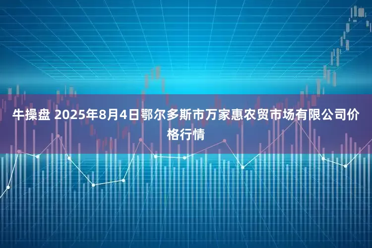 牛操盘 2025年8月4日鄂尔多斯市万家惠农贸市场有限公司价格行情