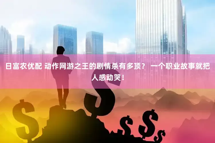日富农优配 动作网游之王的剧情杀有多顶？ 一个职业故事就把人感动哭！