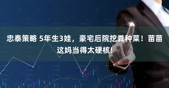 忠泰策略 5年生3娃，豪宅后院挖粪种菜！苗苗这妈当得太硬核!