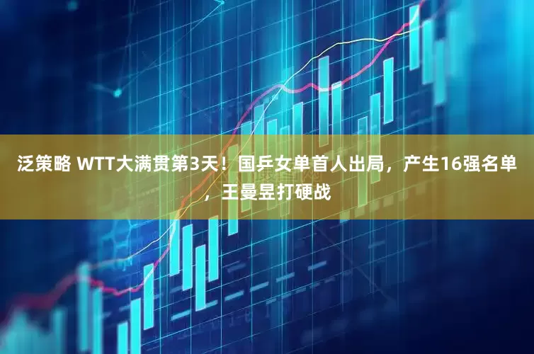 泛策略 WTT大满贯第3天！国乒女单首人出局，产生16强名单，王曼昱打硬战