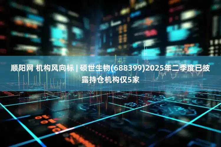 顺阳网 机构风向标 | 硕世生物(688399)2025年二季度已披露持仓机构仅5家