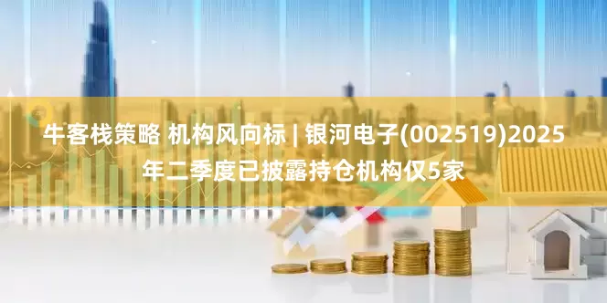 牛客栈策略 机构风向标 | 银河电子(002519)2025年二季度已披露持仓机构仅5家