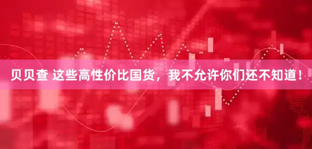 贝贝查 这些高性价比国货，我不允许你们还不知道！