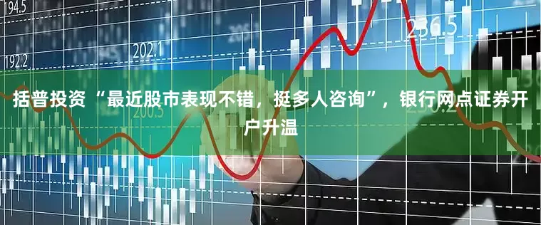 括普投资 “最近股市表现不错，挺多人咨询”，银行网点证券开户升温