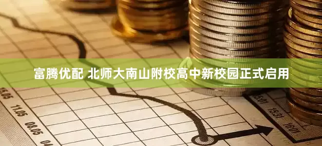 富腾优配 北师大南山附校高中新校园正式启用