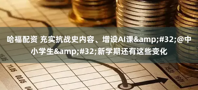 哈福配资 充实抗战史内容、增设AI课&#32;@中小学生&#32;新学期还有这些变化