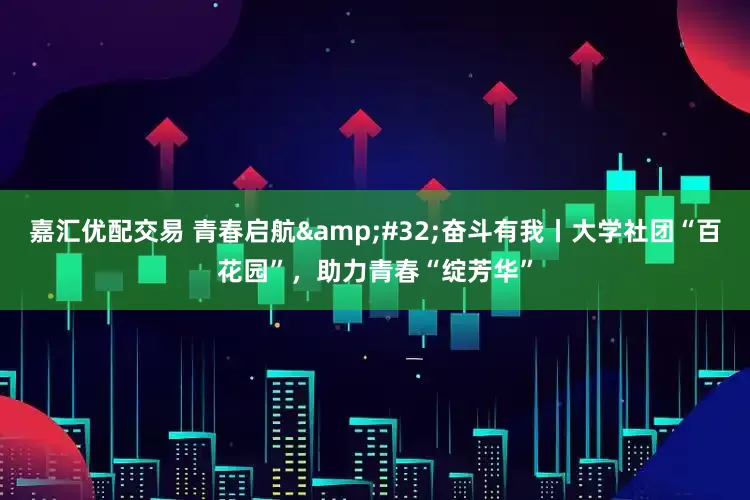 嘉汇优配交易 青春启航&#32;奋斗有我丨大学社团“百花园”，助力青春“绽芳华”