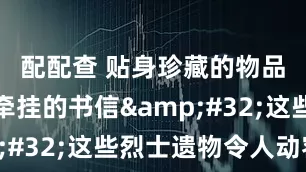 配配查 贴身珍藏的物品、写满牵挂的书信&#32;这些烈士遗物令人动容