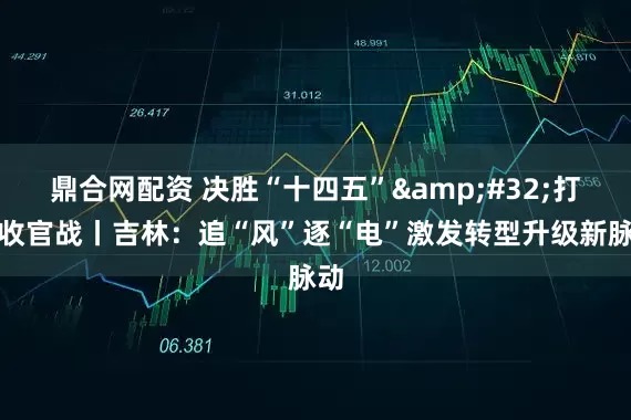 鼎合网配资 决胜“十四五”&#32;打好收官战丨吉林：追“风”逐“电”激发转型升级新脉动