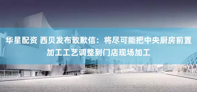华星配资 西贝发布致歉信：将尽可能把中央厨房前置加工工艺调整到门店现场加工