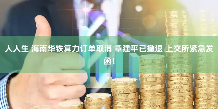 人人生 海南华铁算力订单取消 章建平已撤退 上交所紧急发函！