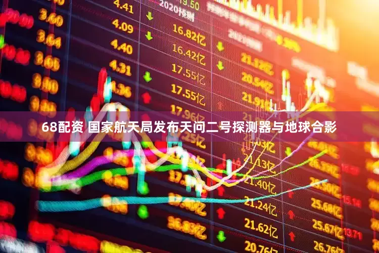 68配资 国家航天局发布天问二号探测器与地球合影