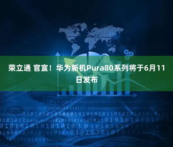荣立通 官宣！华为新机Pura80系列将于6月11日发布
