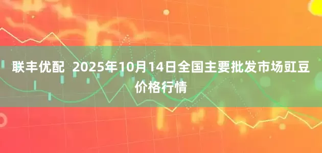 联丰优配  2025年10月14日全国主要批发市场豇豆价格行情