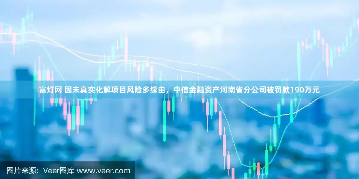 富灯网 因未真实化解项目风险多缘由，中信金融资产河南省分公司被罚款190万元