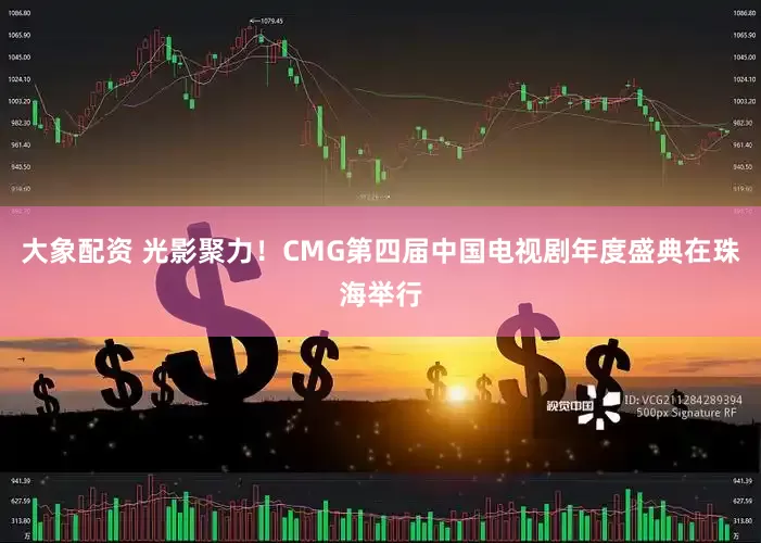 大象配资 光影聚力！CMG第四届中国电视剧年度盛典在珠海举行
