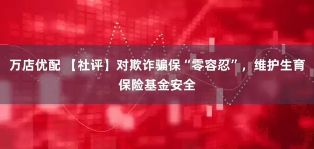 万店优配 【社评】对欺诈骗保“零容忍”，维护生育保险基金安全