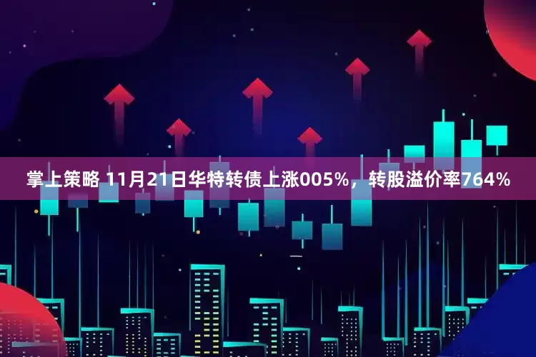 掌上策略 11月21日华特转债上涨005%，转股溢价率764%
