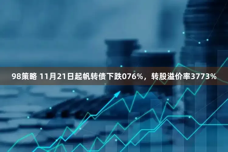 98策略 11月21日起帆转债下跌076%，转股溢价率3773%